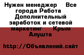 Нужен менеджер  - Все города Работа » Дополнительный заработок и сетевой маркетинг   . Крым,Алушта